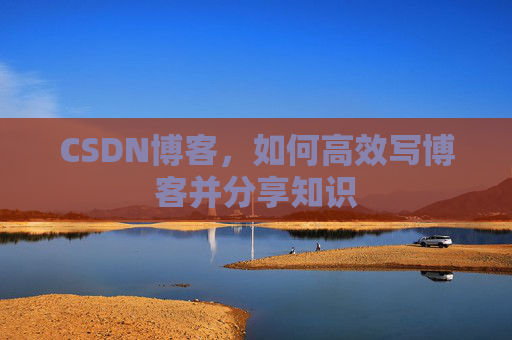 CSDN博客，如何高效写博客并分享知识